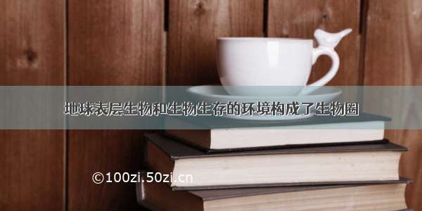 地球表层生物和生物生存的环境构成了生物圈