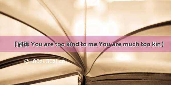 【翻译 You are too kind to me You are much too kin】