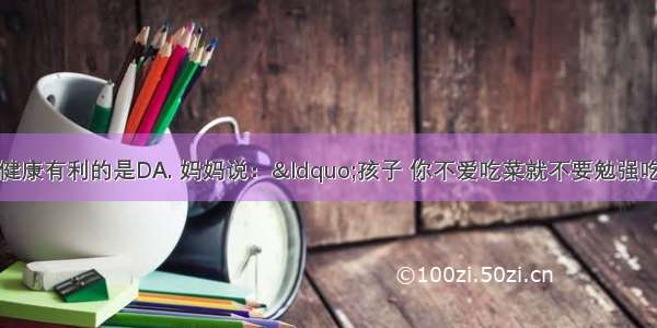 下列说法 对健康有利的是DA. 妈妈说：“孩子 你不爱吃菜就不要勉强吃了 多吃点饭