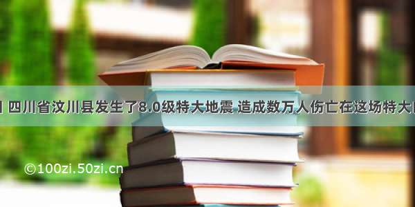 5月12日 四川省汶川县发生了8.0级特大地震 造成数万人伤亡在这场特大自然灾害