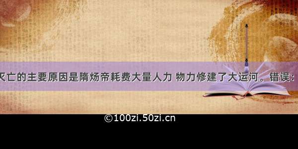 隋朝灭亡的主要原因是隋炀帝耗费大量人力 物力修建了大运河。错误：理由：