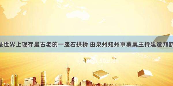 赵州桥是世界上现存最古老的一座石拱桥 由泉州知州事蔡襄主持建造判断：理由：