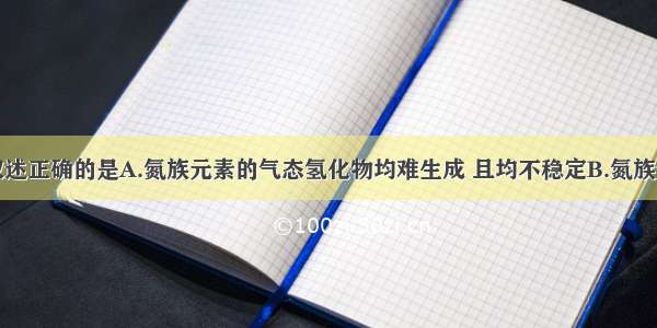 单选题下列叙述正确的是A.氮族元素的气态氢化物均难生成 且均不稳定B.氮族元素单质只有