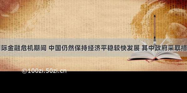 单选题在国际金融危机期间 中国仍然保持经济平稳较快发展 其中政府采取措施扩大国内