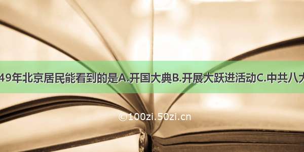 单选题1949年北京居民能看到的是A.开国大典B.开展大跃进活动C.中共八大召开D.中