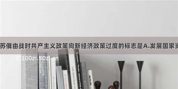 单选题19苏俄由战时共产主义政策向新经济政策过度的标志是A.发展国家资本主义B.