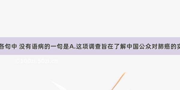 单选题下列各句中 没有语病的一句是A.这项调查旨在了解中国公众对肺癌的实际认知情况