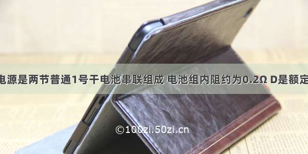 如图所示 电源是两节普通1号干电池串联组成 电池组内阻约为0.2Ω D是额定电压为2.5