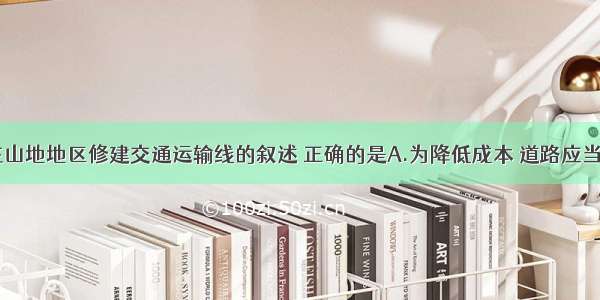 单选题关于在山地地区修建交通运输线的叙述 正确的是A.为降低成本 道路应当成直线延伸B