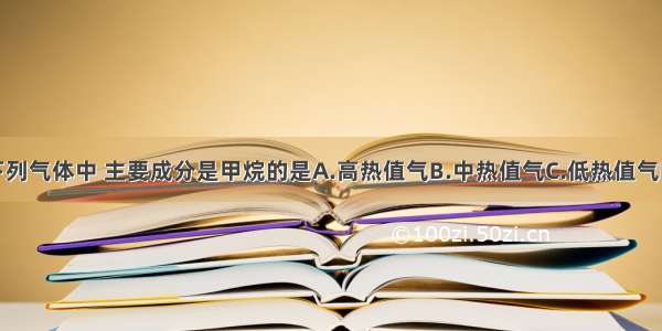 单选题下列气体中 主要成分是甲烷的是A.高热值气B.中热值气C.低热值气D.水煤气