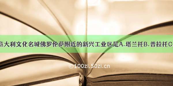 单选题位于意大利文化名城佛罗伦萨附近的新兴工业区是A.塔兰托B.普拉托C.“硅谷”D.