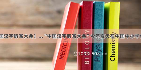 【中国汉字听写大会】...“中国汉字听写大会”今年夏天在中国中小学生 青...