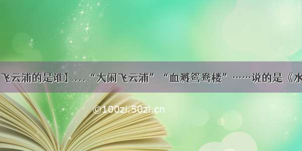 【大闹飞云浦的是谁】...“大闹飞云浦”“血溅鸳鸯楼”……说的是《水浒传...