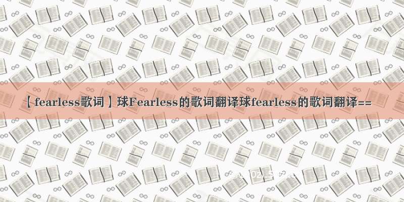 【fearless歌词】球Fearless的歌词翻译球fearless的歌词翻译==