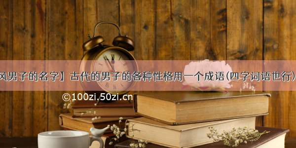 【儒雅的古风男子的名字】古代的男子的各种性格用一个成语(四字词语也行)来形容要四个