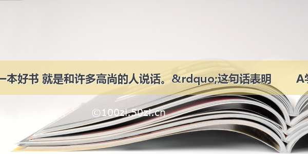 “读一本好书 就是和许多高尚的人说话。”这句话表明        A学习可以增长