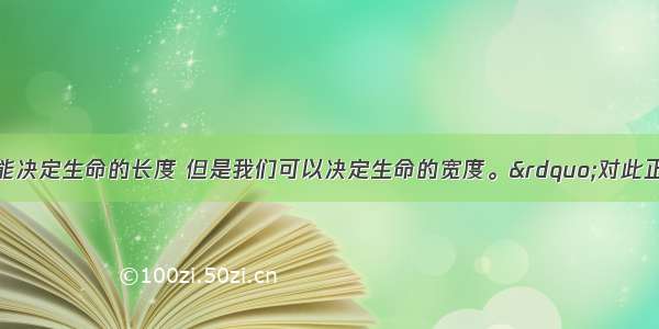 “我们不能决定生命的长度 但是我们可以决定生命的宽度。”对此正确的认识是    