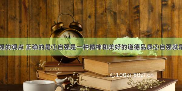 下列关于自强的观点 正确的是①自强是一种精神和美好的道德品质②自强就是奋发向上积