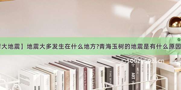 【玉树大地震】地震大多发生在什么地方?青海玉树的地震是有什么原因引起的?