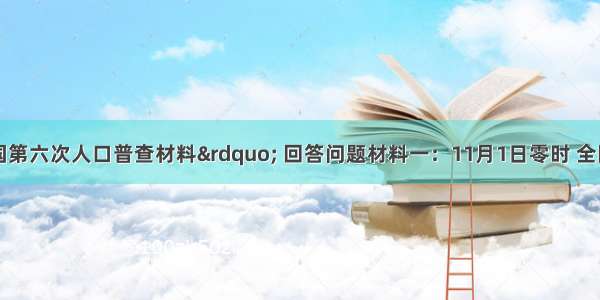 读“我国第六次人口普查材料” 回答问题材料一：11月1日零时 全国总人口为133