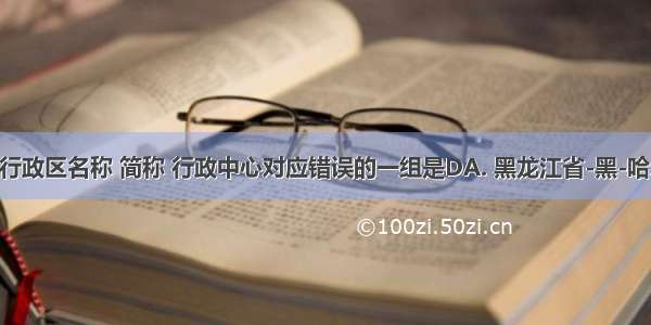 下列省级行政区名称 简称 行政中心对应错误的一组是DA. 黑龙江省-黑-哈尔滨B. 重