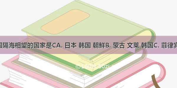 与我国隔海相望的国家是CA. 日本 韩国 朝鲜B. 蒙古 文莱 韩国C. 菲律宾 文莱