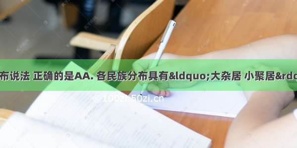 下列关于民族分布说法 正确的是AA. 各民族分布具有“大杂居 小聚居”的特点B. 各