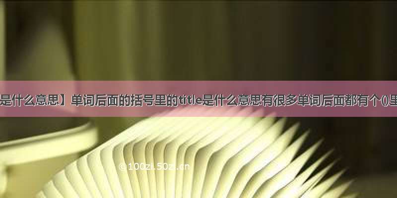 【title是什么意思】单词后面的括号里的title是什么意思有很多单词后面都有个()里面...