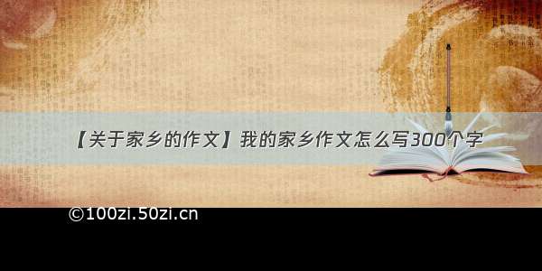 【关于家乡的作文】我的家乡作文怎么写300个字