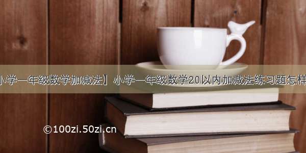 【小学一年级数学加减法】小学一年级数学20以内加减法练习题怎样算快