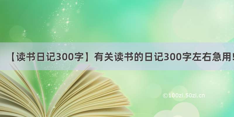 【读书日记300字】有关读书的日记300字左右急用!