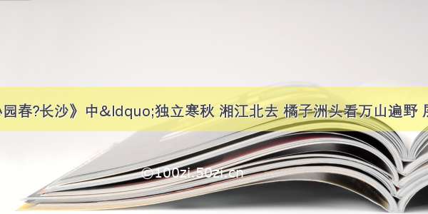 毛泽东诗词《沁园春?长沙》中&ldquo;独立寒秋 湘江北去 橘子洲头看万山遍野 层林尽染&hellip;