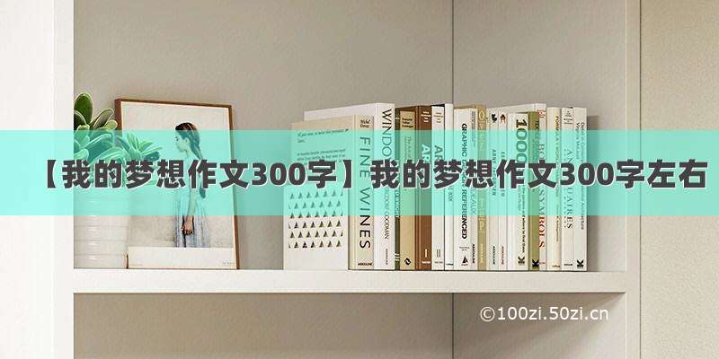 【我的梦想作文300字】我的梦想作文300字左右