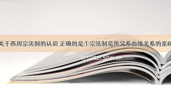 单选题下列关于西周宗法制的认识 正确的是①宗法制是用父系血缘关系的亲疏来维系政治