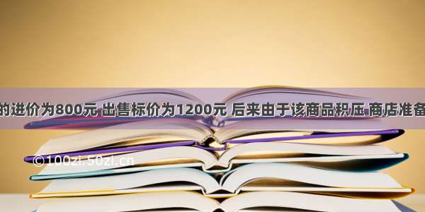 某种商品的进价为800元 出售标价为1200元 后来由于该商品积压 商店准备打折销售 