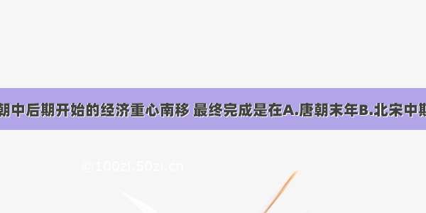 单选题从唐朝中后期开始的经济重心南移 最终完成是在A.唐朝末年B.北宋中期C.五代时期