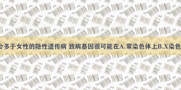男性患病机会多于女性的隐性遗传病 致病基因很可能在A.常染色体上B.X染色体上C.Y染色