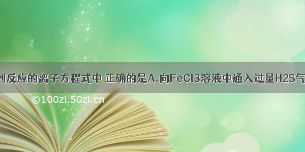 单选题下列反应的离子方程式中 正确的是A.向FeCl3溶液中通入过量H2S气体：Fe3