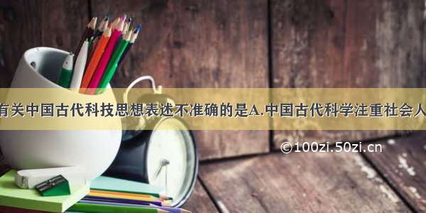 单选题下列有关中国古代科技思想表述不准确的是A.中国古代科学注重社会人文问题 忽视