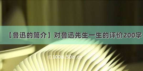 【鲁迅的简介】对鲁迅先生一生的评价200字