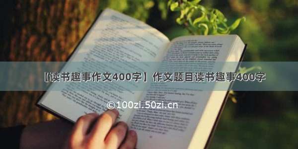 【读书趣事作文400字】作文题目读书趣事400字