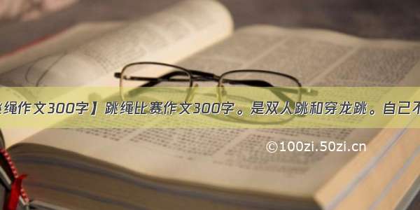 【跳绳作文300字】跳绳比赛作文300字。是双人跳和穿龙跳。自己不在场