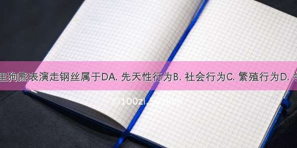 马戏团里狗熊表演走钢丝属于DA. 先天性行为B. 社会行为C. 繁殖行为D. 学习行为