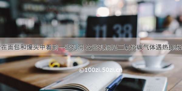 我们经常会在面包和馒头中看到一些孔洞 这些孔洞是二氧化碳气体遇热膨胀而形成的 它