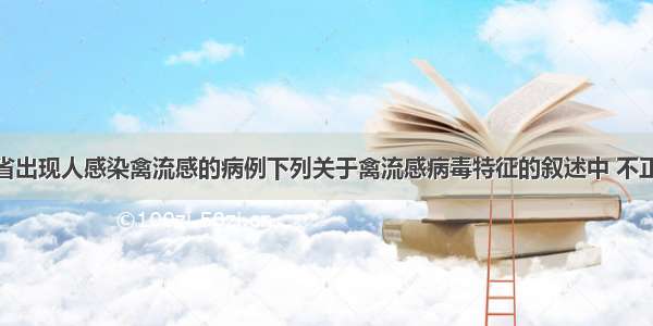 2月浙江省出现人感染禽流感的病例下列关于禽流感病毒特征的叙述中 不正确的是D