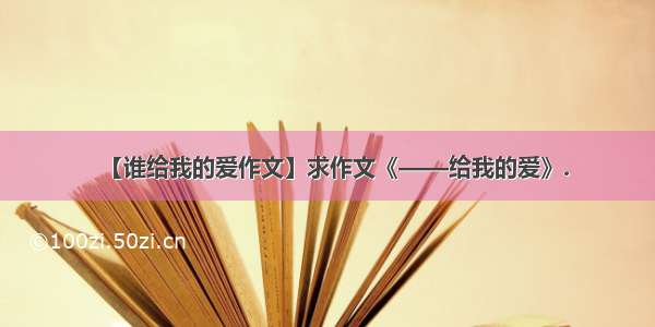 【谁给我的爱作文】求作文《——给我的爱》.