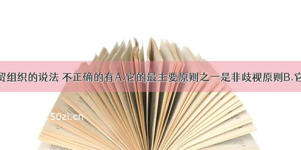 下列关于世贸组织的说法 不正确的有A.它的最主要原则之一是非歧视原则B.它是最大的多