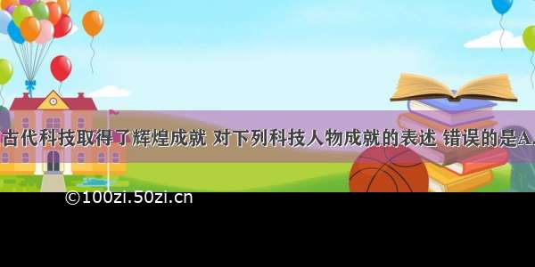 单选题中国古代科技取得了辉煌成就 对下列科技人物成就的表述 错误的是A.东汉科学家