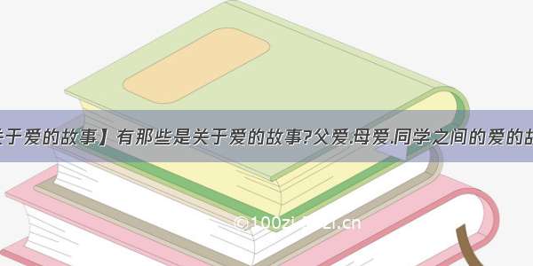 【关于爱的故事】有那些是关于爱的故事?父爱.母爱.同学之间的爱的故事...