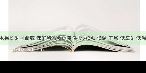 蔬菜和水果长时间储藏 保鲜所需要的条件应为BA. 低温 干燥 低氧B. 低温 湿度适